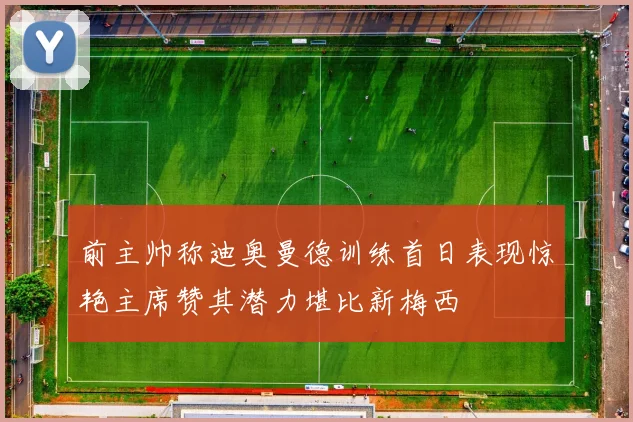 前主帅称迪奥曼德训练首日表现惊艳主席赞其潜力堪比新梅西