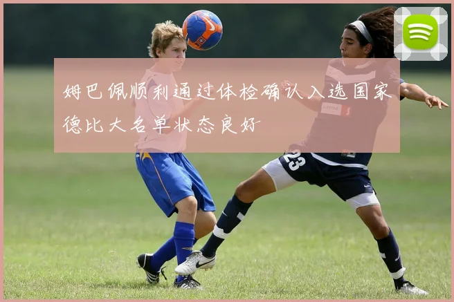 姆巴佩顺利通过体检确认入选国家德比大名单状态良好