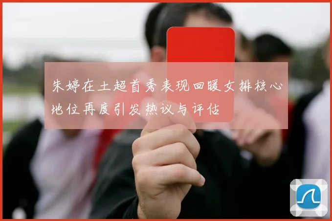朱婷在土超首秀表现回暖女排核心地位再度引发热议与评估
