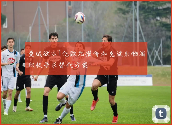 曼城欲以1亿欧元报价加克波利物浦积极寻求替代方案