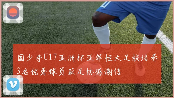 国少夺U17亚洲杯亚军恒大足校培养3名优秀球员获足协感谢信