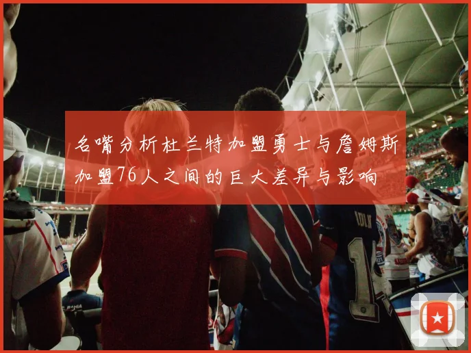 名嘴分析杜兰特加盟勇士与詹姆斯加盟76人之间的巨大差异与影响