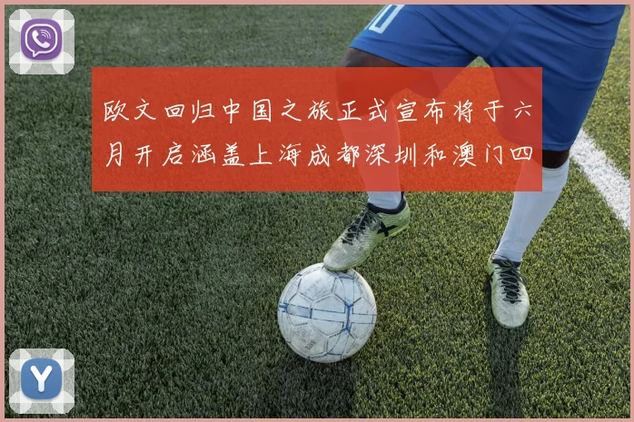 欧文回归中国之旅正式宣布将于六月开启涵盖上海成都深圳和澳门四大城市