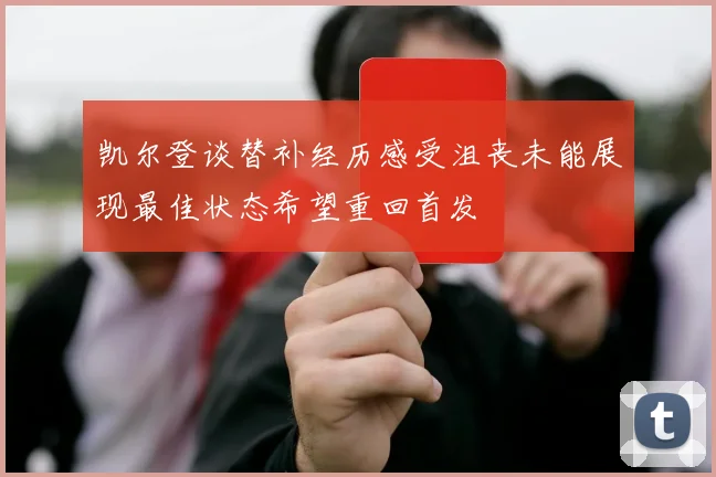 凯尔登谈替补经历感受沮丧未能展现最佳状态希望重回首发