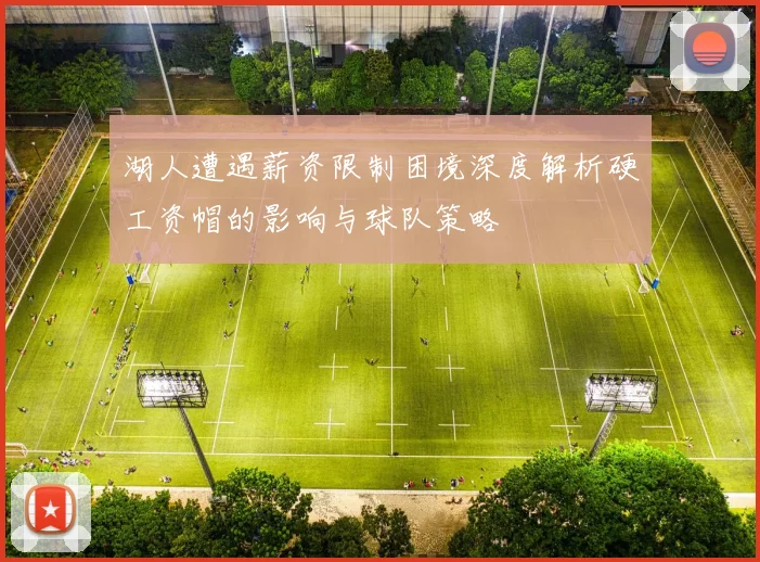 湖人遭遇薪资限制困境深度解析硬工资帽的影响与球队策略