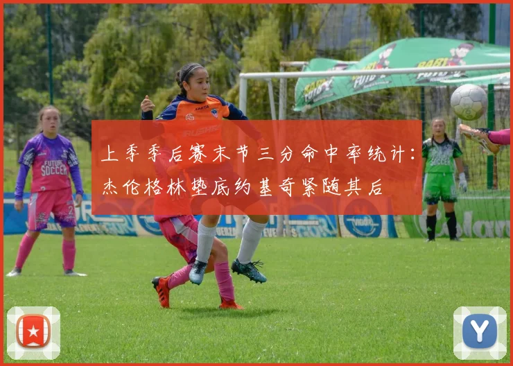 上季季后赛末节三分命中率统计：杰伦格林垫底约基奇紧随其后