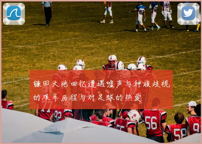 镰田大地回忆遭遇嘘声与种族歧视的艰辛历程与对足球的热爱