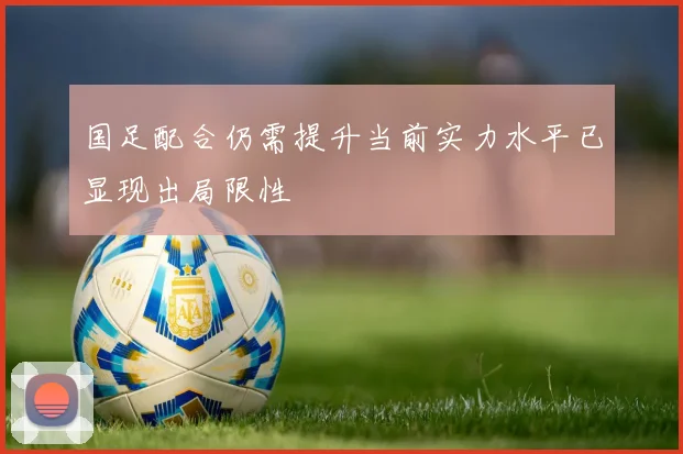 国足配合仍需提升当前实力水平已显现出局限性