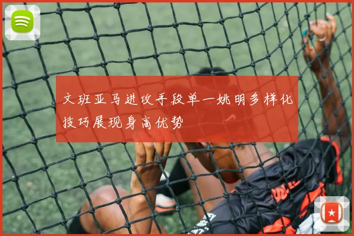 文班亚马进攻手段单一姚明多样化技巧展现身高优势