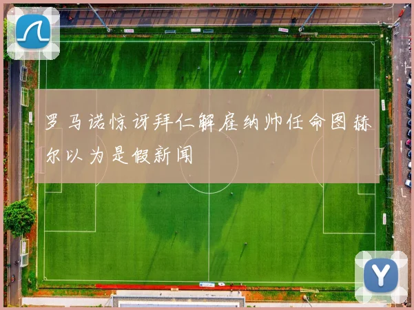 罗马诺惊讶拜仁解雇纳帅任命图赫尔以为是假新闻