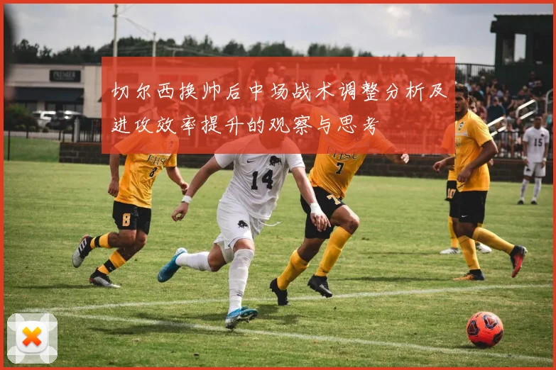 切尔西换帅后中场战术调整分析及进攻效率提升的观察与思考