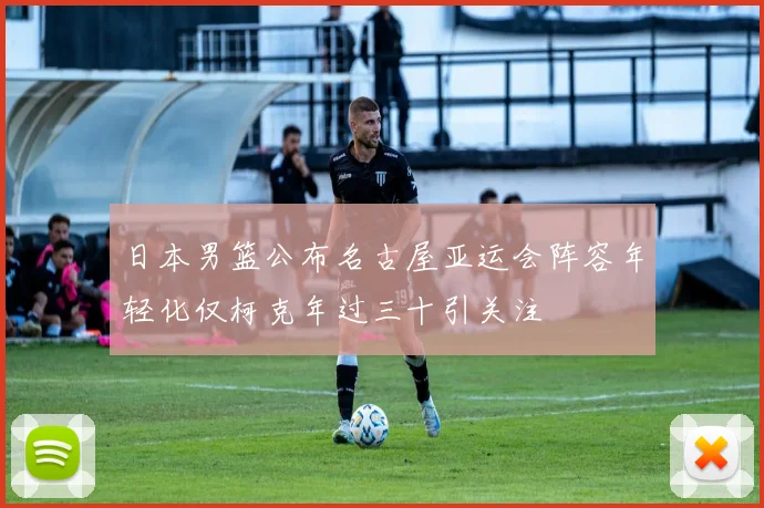 日本男篮公布名古屋亚运会阵容年轻化仅柯克年过三十引关注