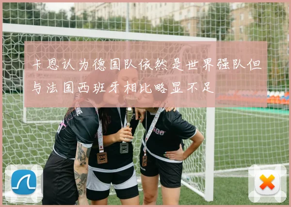 卡恩认为德国队依然是世界强队但与法国西班牙相比略显不足