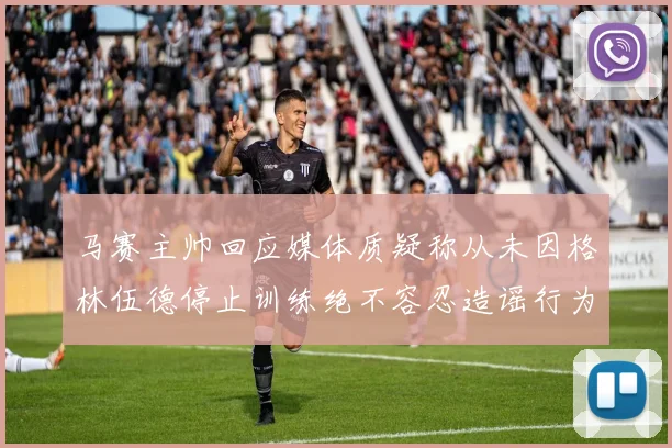 马赛主帅回应媒体质疑称从未因格林伍德停止训练绝不容忍造谣行为