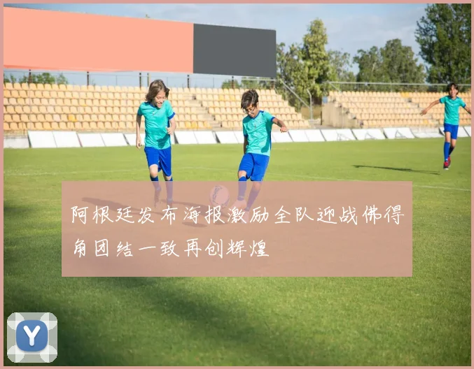 阿根廷发布海报激励全队迎战佛得角团结一致再创辉煌