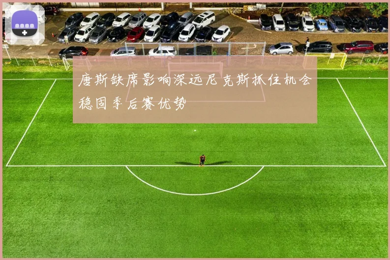 唐斯缺席影响深远尼克斯抓住机会稳固季后赛优势