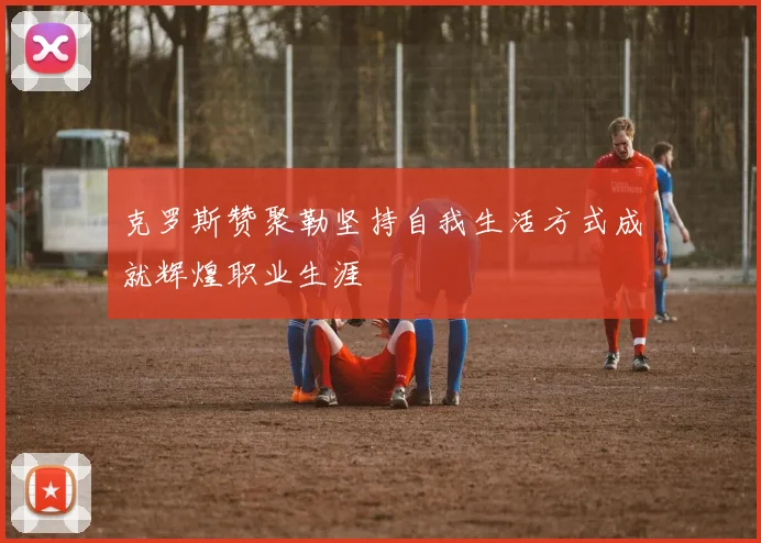 克罗斯赞聚勒坚持自我生活方式成就辉煌职业生涯