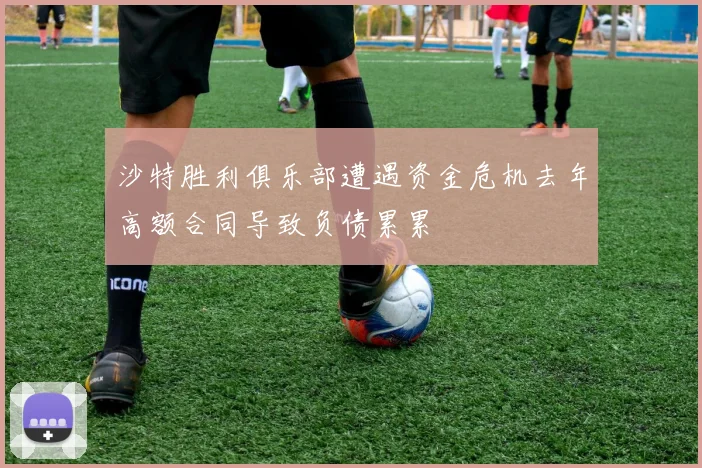 沙特胜利俱乐部遭遇资金危机去年高额合同导致负债累累
