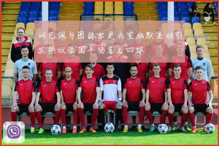 姆巴佩与图赫尔更衣室幽默互动引发热议法国半场落后四球