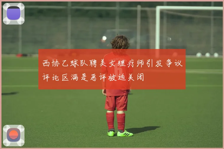 西协乙球队聘美女理疗师引发争议评论区满是恶评被迫关闭