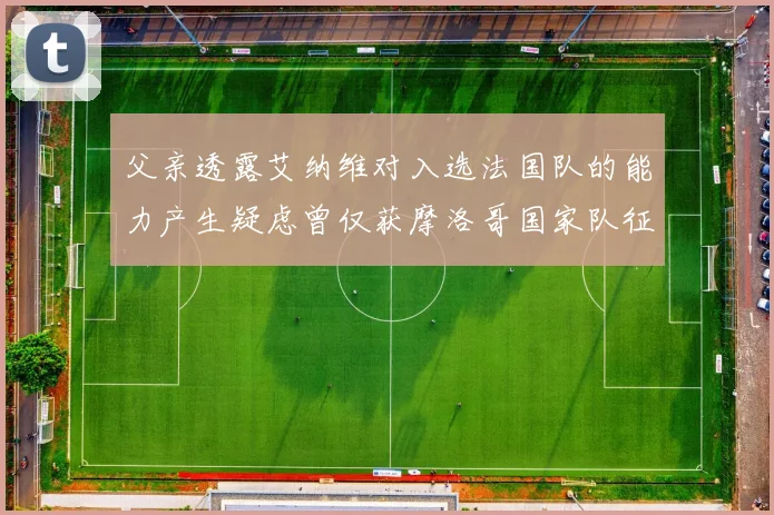 父亲透露艾纳维对入选法国队的能力产生疑虑曾仅获摩洛哥国家队征召