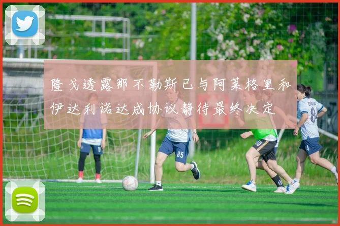 隆戈透露那不勒斯已与阿莱格里和伊达利诺达成协议静待最终决定