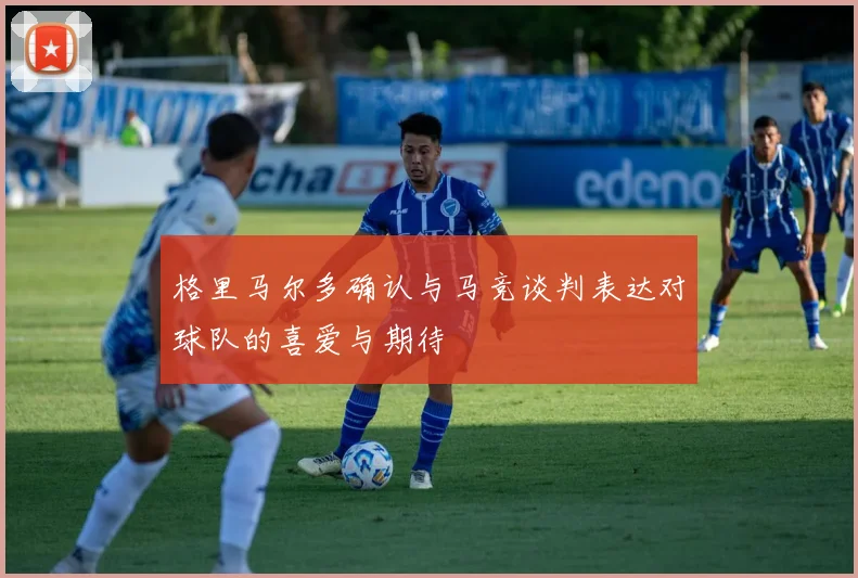 格里马尔多确认与马竞谈判表达对球队的喜爱与期待