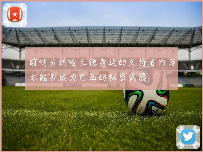 前哨分析哈兰德身边的支持者内马尔能否成为巴西的秘密武器