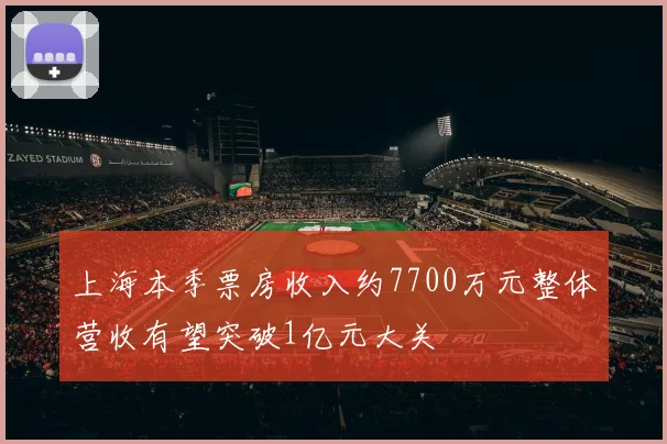 上海本季票房收入约7700万元整体营收有望突破1亿元大关