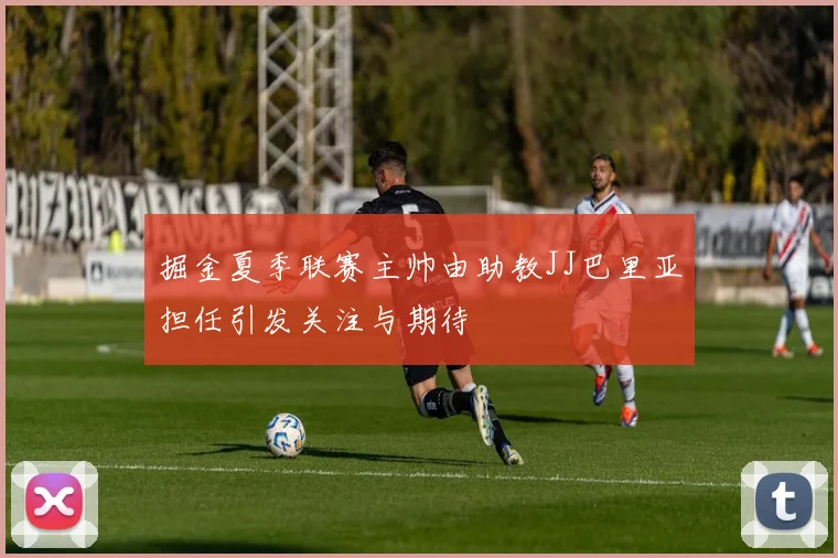 掘金夏季联赛主帅由助教JJ巴里亚担任引发关注与期待