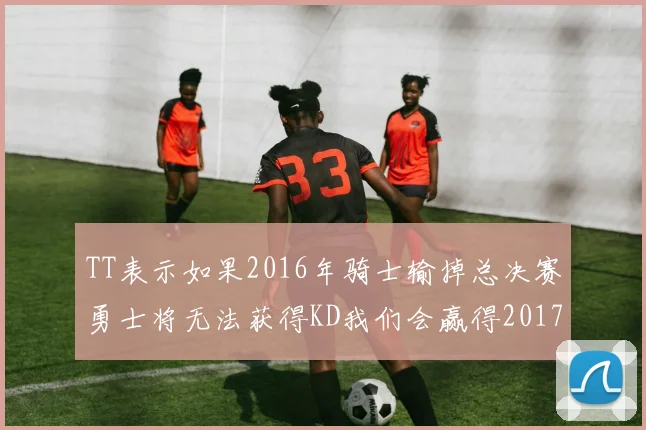 TT表示如果2016年骑士输掉总决赛勇士将无法获得KD我们会赢得2017和2018年总冠军