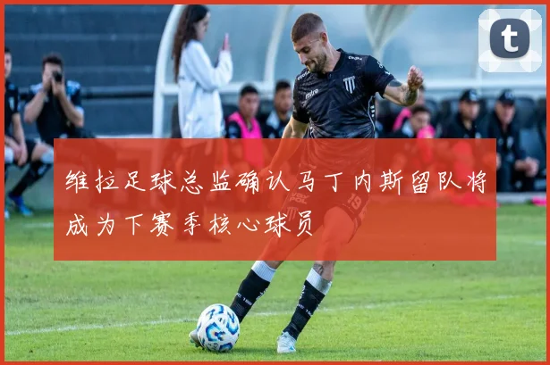 维拉足球总监确认马丁内斯留队将成为下赛季核心球员