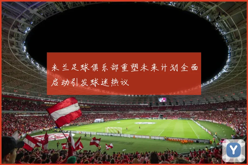 米兰足球俱乐部重塑未来计划全面启动引发球迷热议