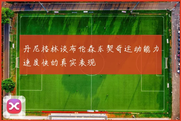 丹尼格林谈布伦森东契奇运动能力速度快的真实表现