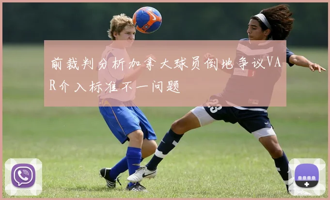 前裁判分析加拿大球员倒地争议VAR介入标准不一问题